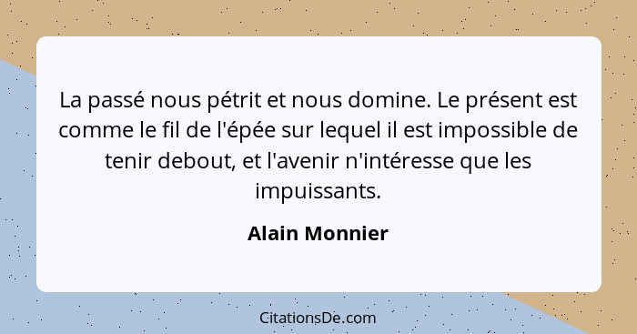 La passé nous pétrit et nous domine. Le présent est comme le fil de l'épée sur lequel il est impossible de tenir debout, et l'avenir n... - Alain Monnier