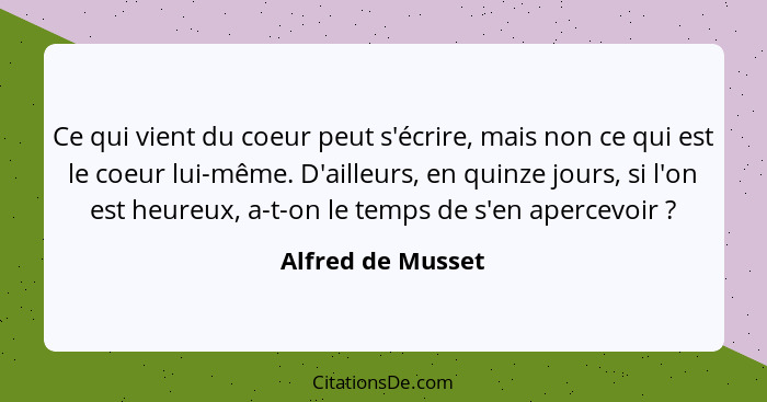 Ce qui vient du coeur peut s'écrire, mais non ce qui est le coeur lui-même. D'ailleurs, en quinze jours, si l'on est heureux, a-t-o... - Alfred de Musset