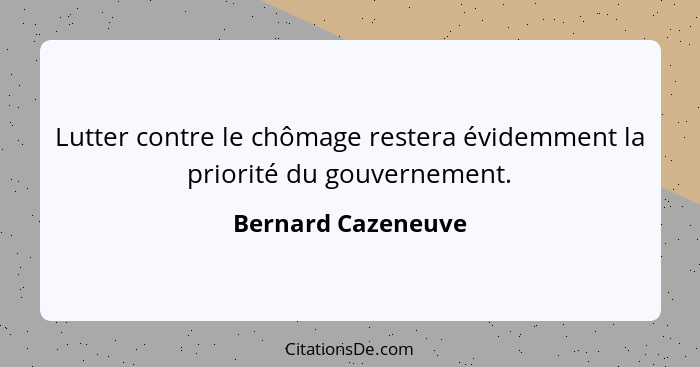 Lutter contre le chômage restera évidemment la priorité du gouvernement.... - Bernard Cazeneuve