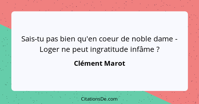 Sais-tu pas bien qu'en coeur de noble dame - Loger ne peut ingratitude infâme ?... - Clément Marot