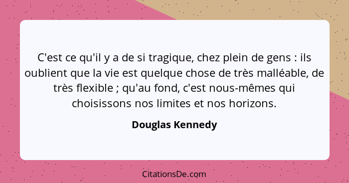 C'est ce qu'il y a de si tragique, chez plein de gens : ils oublient que la vie est quelque chose de très malléable, de très fl... - Douglas Kennedy