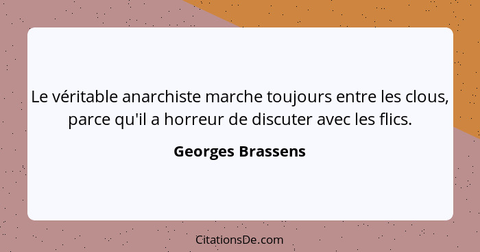 Le véritable anarchiste marche toujours entre les clous, parce qu'il a horreur de discuter avec les flics.... - Georges Brassens