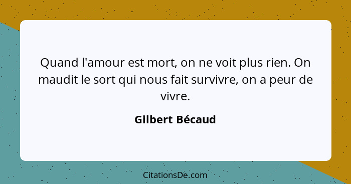 Quand l'amour est mort, on ne voit plus rien. On maudit le sort qui nous fait survivre, on a peur de vivre.... - Gilbert Bécaud