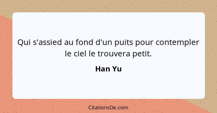 Qui s'assied au fond d'un puits pour contempler le ciel le trouvera petit.... - Han Yu