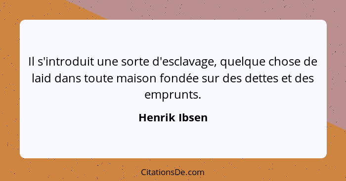 Il s'introduit une sorte d'esclavage, quelque chose de laid dans toute maison fondée sur des dettes et des emprunts.... - Henrik Ibsen