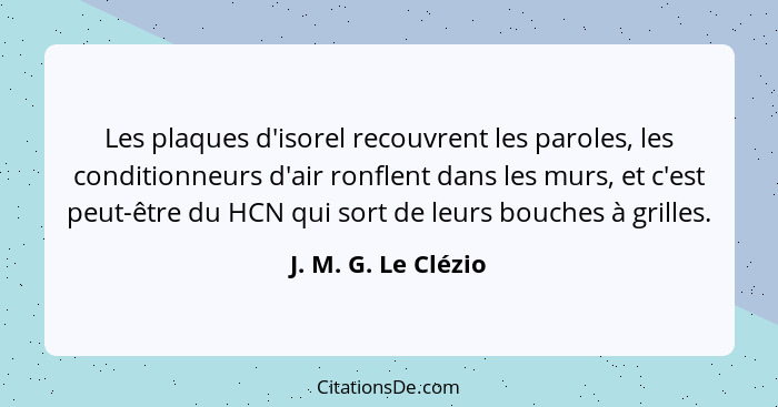 Les plaques d'isorel recouvrent les paroles, les conditionneurs d'air ronflent dans les murs, et c'est peut-être du HCN qui sort... - J. M. G. Le Clézio