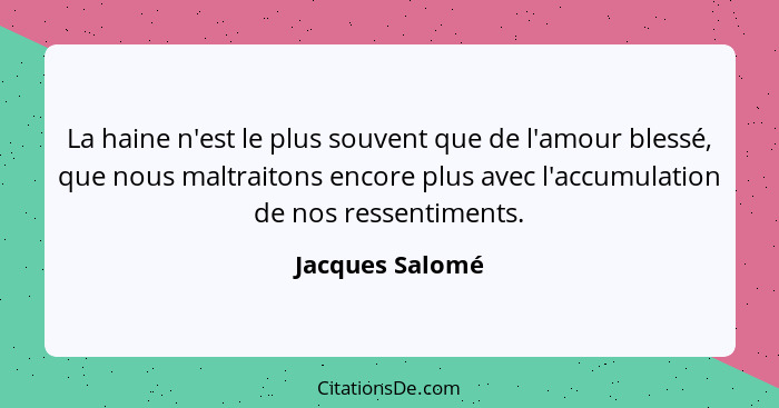 La haine n'est le plus souvent que de l'amour blessé, que nous maltraitons encore plus avec l'accumulation de nos ressentiments.... - Jacques Salomé