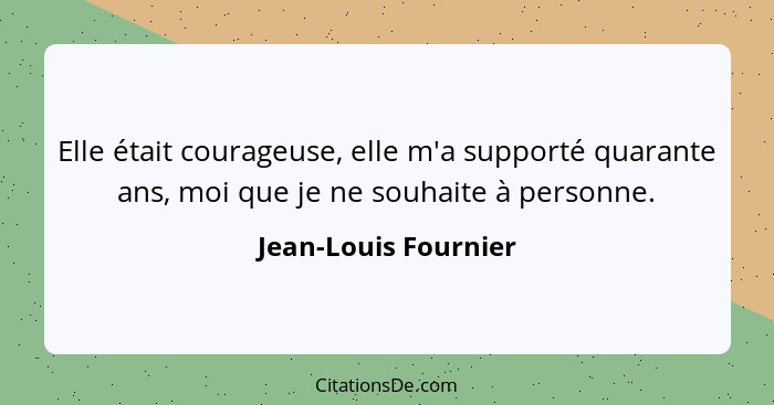 Elle était courageuse, elle m'a supporté quarante ans, moi que je ne souhaite à personne.... - Jean-Louis Fournier