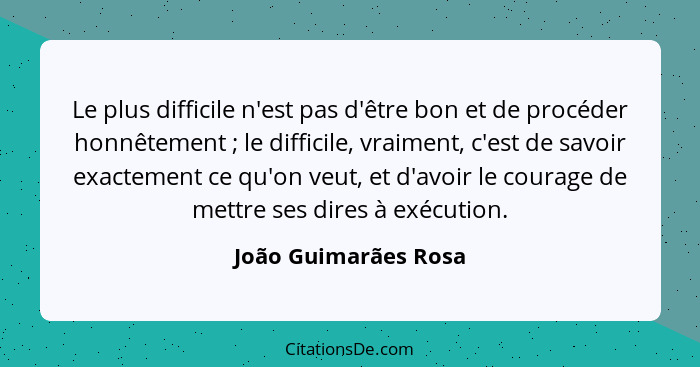 Le plus difficile n'est pas d'être bon et de procéder honnêtement ; le difficile, vraiment, c'est de savoir exactement ce q... - João Guimarães Rosa