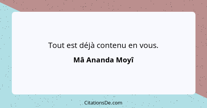 Tout est déjà contenu en vous.... - Mâ Ananda Moyî