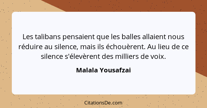 Les talibans pensaient que les balles allaient nous réduire au silence, mais ils échouèrent. Au lieu de ce silence s'élevèrent des... - Malala Yousafzai