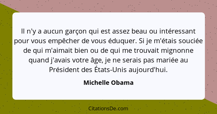 Il n'y a aucun garçon qui est assez beau ou intéressant pour vous empêcher de vous éduquer. Si je m'étais souciée de qui m'aimait bie... - Michelle Obama