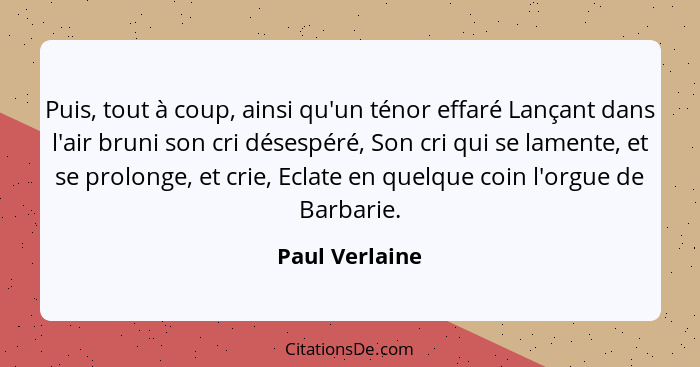 Puis, tout à coup, ainsi qu'un ténor effaré Lançant dans l'air bruni son cri désespéré, Son cri qui se lamente, et se prolonge, et cri... - Paul Verlaine