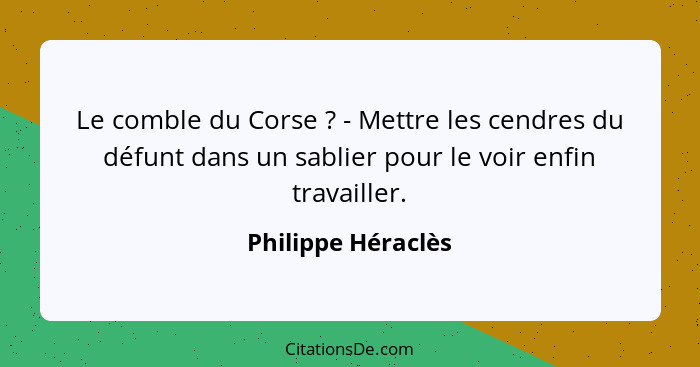 Le comble du Corse ? - Mettre les cendres du défunt dans un sablier pour le voir enfin travailler.... - Philippe Héraclès