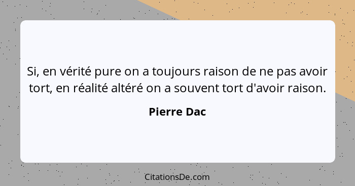 Si, en vérité pure on a toujours raison de ne pas avoir tort, en réalité altéré on a souvent tort d'avoir raison.... - Pierre Dac