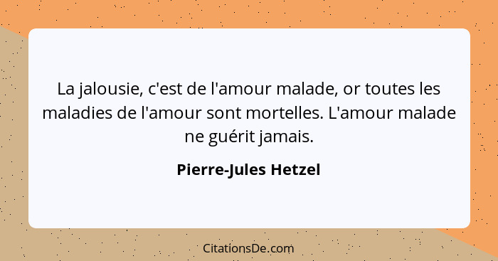 La jalousie, c'est de l'amour malade, or toutes les maladies de l'amour sont mortelles. L'amour malade ne guérit jamais.... - Pierre-Jules Hetzel