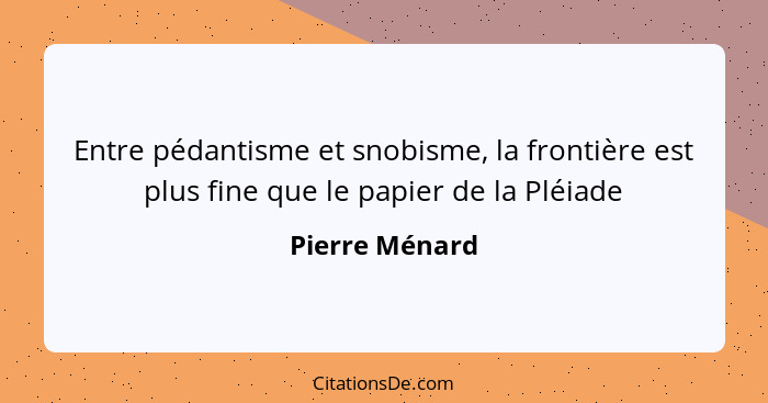 Entre pédantisme et snobisme, la frontière est plus fine que le papier de la Pléiade... - Pierre Ménard