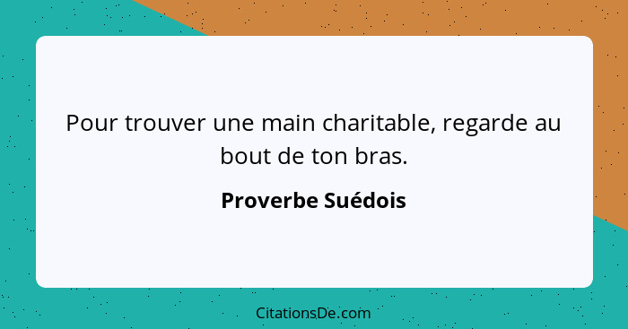 Pour trouver une main charitable, regarde au bout de ton bras.... - Proverbe Suédois