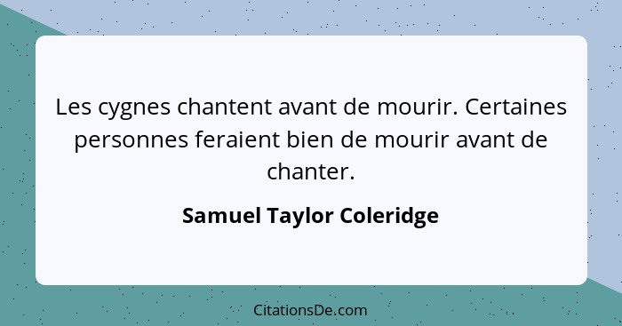 Les cygnes chantent avant de mourir. Certaines personnes feraient bien de mourir avant de chanter.... - Samuel Taylor Coleridge