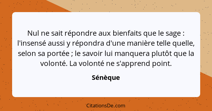 Nul ne sait répondre aux bienfaits que le sage : l'insensé aussi y répondra d'une manière telle quelle, selon sa portée ; le savoi... - Sénèque