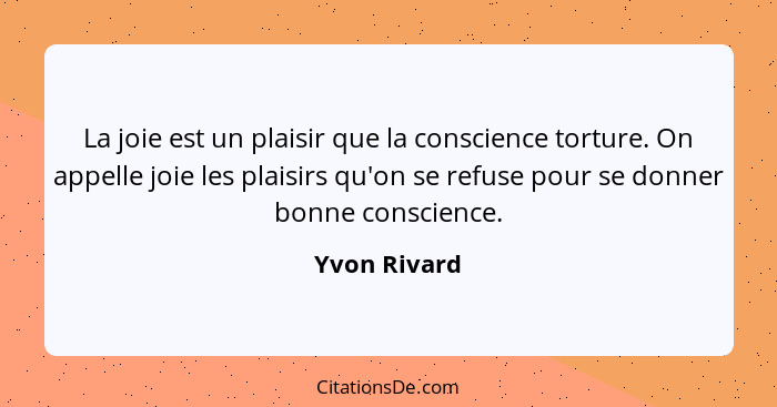 La joie est un plaisir que la conscience torture. On appelle joie les plaisirs qu'on se refuse pour se donner bonne conscience.... - Yvon Rivard