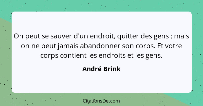 On peut se sauver d'un endroit, quitter des gens ; mais on ne peut jamais abandonner son corps. Et votre corps contient les endroit... - André Brink