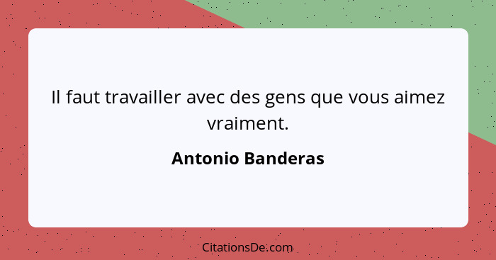 Il faut travailler avec des gens que vous aimez vraiment.... - Antonio Banderas