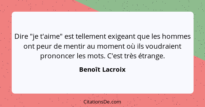 Dire "je t'aime" est tellement exigeant que les hommes ont peur de mentir au moment où ils voudraient prononcer les mots. C'est très... - Benoît Lacroix