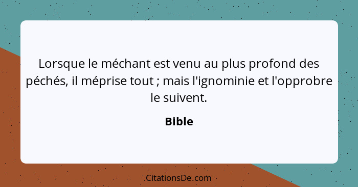 Lorsque le méchant est venu au plus profond des péchés, il méprise tout ; mais l'ignominie et l'opprobre le suivent.... - Bible