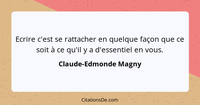 Ecrire c'est se rattacher en quelque façon que ce soit à ce qu'il y a d'essentiel en vous.... - Claude-Edmonde Magny