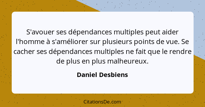 S'avouer ses dépendances multiples peut aider l'homme à s'améliorer sur plusieurs points de vue. Se cacher ses dépendances multiples... - Daniel Desbiens