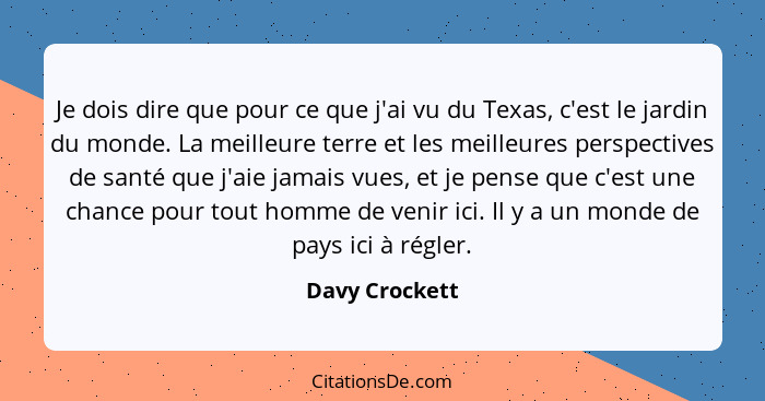 Je dois dire que pour ce que j'ai vu du Texas, c'est le jardin du monde. La meilleure terre et les meilleures perspectives de santé qu... - Davy Crockett