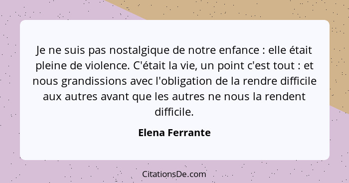 Je ne suis pas nostalgique de notre enfance : elle était pleine de violence. C'était la vie, un point c'est tout : et nous... - Elena Ferrante