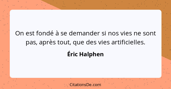 On est fondé à se demander si nos vies ne sont pas, après tout, que des vies artificielles.... - Éric Halphen