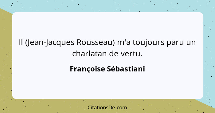 Il (Jean-Jacques Rousseau) m'a toujours paru un charlatan de vertu.... - Françoise Sébastiani