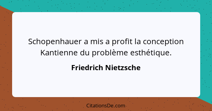 Schopenhauer a mis a profit la conception Kantienne du problème esthétique.... - Friedrich Nietzsche