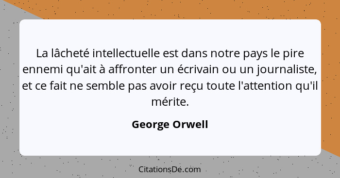 La lâcheté intellectuelle est dans notre pays le pire ennemi qu'ait à affronter un écrivain ou un journaliste, et ce fait ne semble pa... - George Orwell