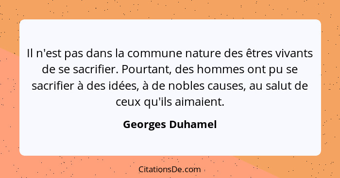 Il n'est pas dans la commune nature des êtres vivants de se sacrifier. Pourtant, des hommes ont pu se sacrifier à des idées, à de no... - Georges Duhamel