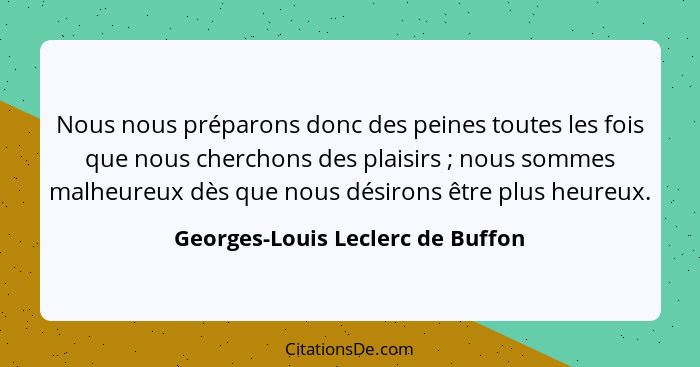Nous nous préparons donc des peines toutes les fois que nous cherchons des plaisirs ; nous sommes malheureux dè... - Georges-Louis Leclerc de Buffon