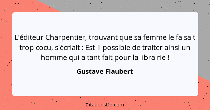 L'éditeur Charpentier, trouvant que sa femme le faisait trop cocu, s'écriait : Est-il possible de traiter ainsi un homme qui a... - Gustave Flaubert