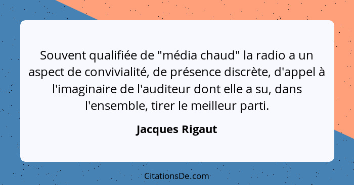 Souvent qualifiée de "média chaud" la radio a un aspect de convivialité, de présence discrète, d'appel à l'imaginaire de l'auditeur d... - Jacques Rigaut