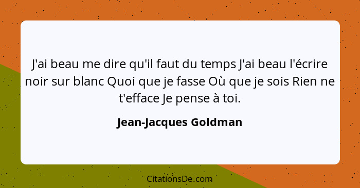 J'ai beau me dire qu'il faut du temps J'ai beau l'écrire noir sur blanc Quoi que je fasse Où que je sois Rien ne t'efface Je pe... - Jean-Jacques Goldman