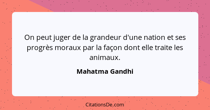 On peut juger de la grandeur d'une nation et ses progrès moraux par la façon dont elle traite les animaux.... - Mahatma Gandhi