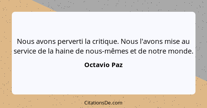 Nous avons perverti la critique. Nous l'avons mise au service de la haine de nous-mêmes et de notre monde.... - Octavio Paz
