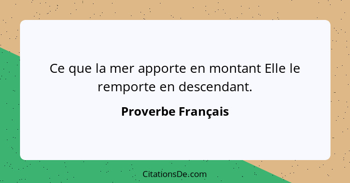 Ce que la mer apporte en montant Elle le remporte en descendant.... - Proverbe Français