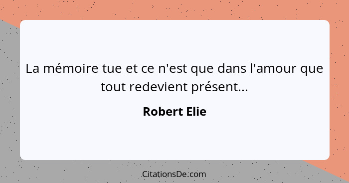 La mémoire tue et ce n'est que dans l'amour que tout redevient présent...... - Robert Elie