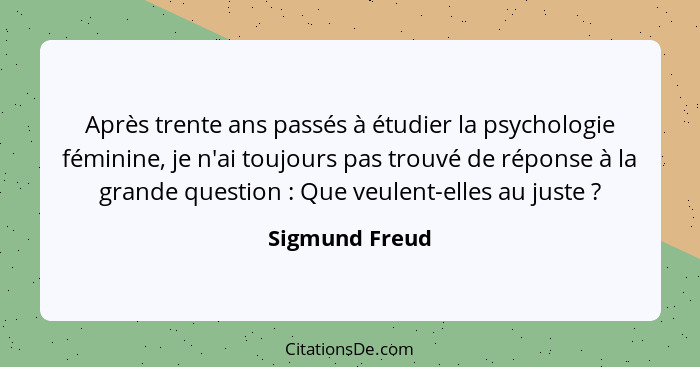 Après trente ans passés à étudier la psychologie féminine, je n'ai toujours pas trouvé de réponse à la grande question : Que veul... - Sigmund Freud