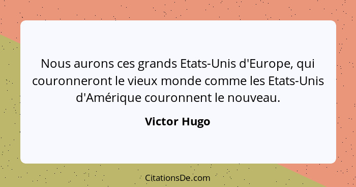 Nous aurons ces grands Etats-Unis d'Europe, qui couronneront le vieux monde comme les Etats-Unis d'Amérique couronnent le nouveau.... - Victor Hugo