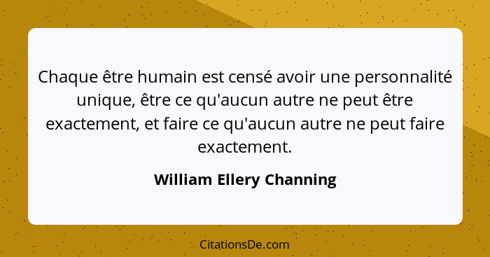 Chaque être humain est censé avoir une personnalité unique, être ce qu'aucun autre ne peut être exactement, et faire ce qu'a... - William Ellery Channing