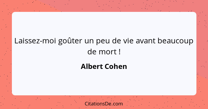 Laissez-moi goûter un peu de vie avant beaucoup de mort !... - Albert Cohen
